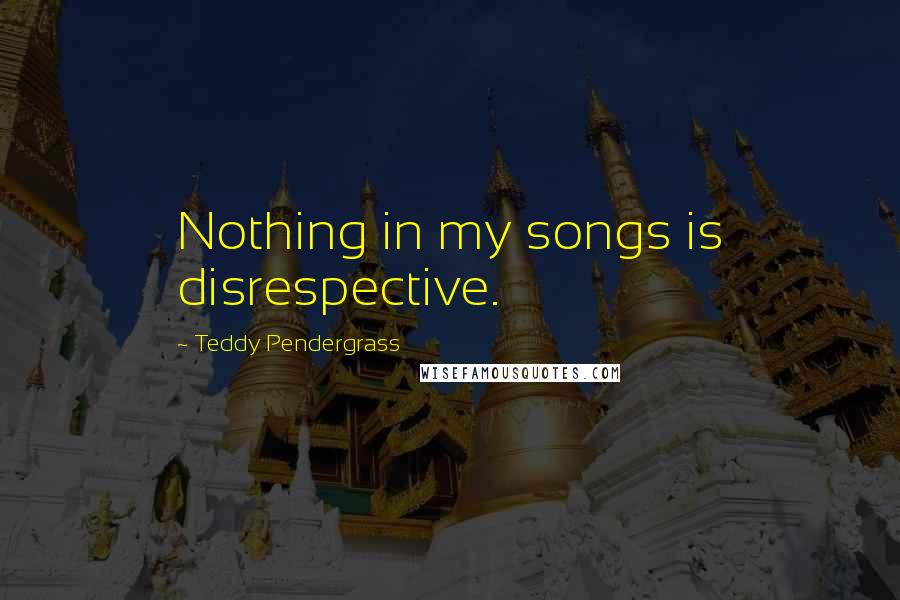 Teddy Pendergrass Quotes: Nothing in my songs is disrespective.