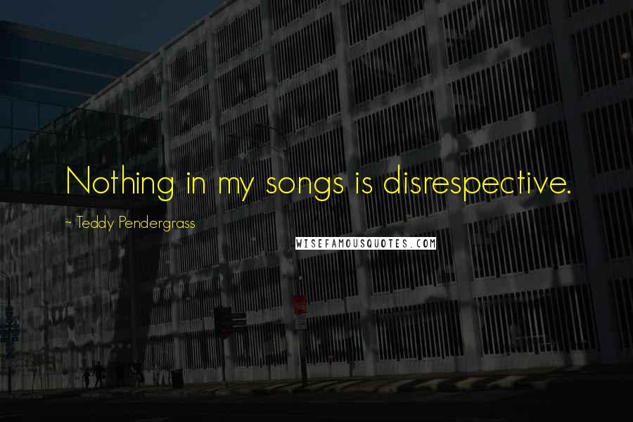Teddy Pendergrass Quotes: Nothing in my songs is disrespective.