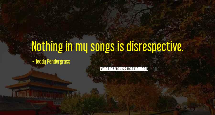 Teddy Pendergrass Quotes: Nothing in my songs is disrespective.
