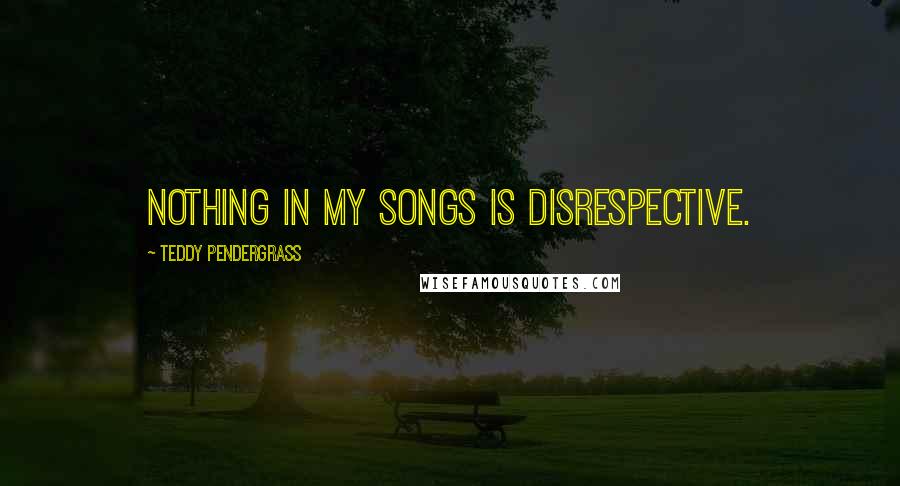 Teddy Pendergrass Quotes: Nothing in my songs is disrespective.