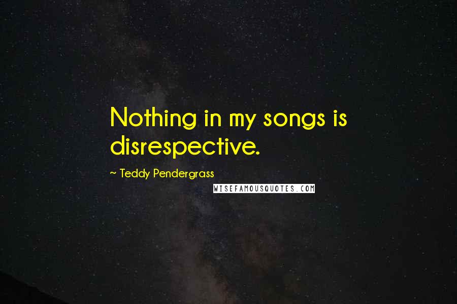 Teddy Pendergrass Quotes: Nothing in my songs is disrespective.