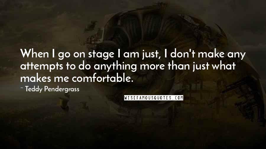 Teddy Pendergrass Quotes: When I go on stage I am just, I don't make any attempts to do anything more than just what makes me comfortable.