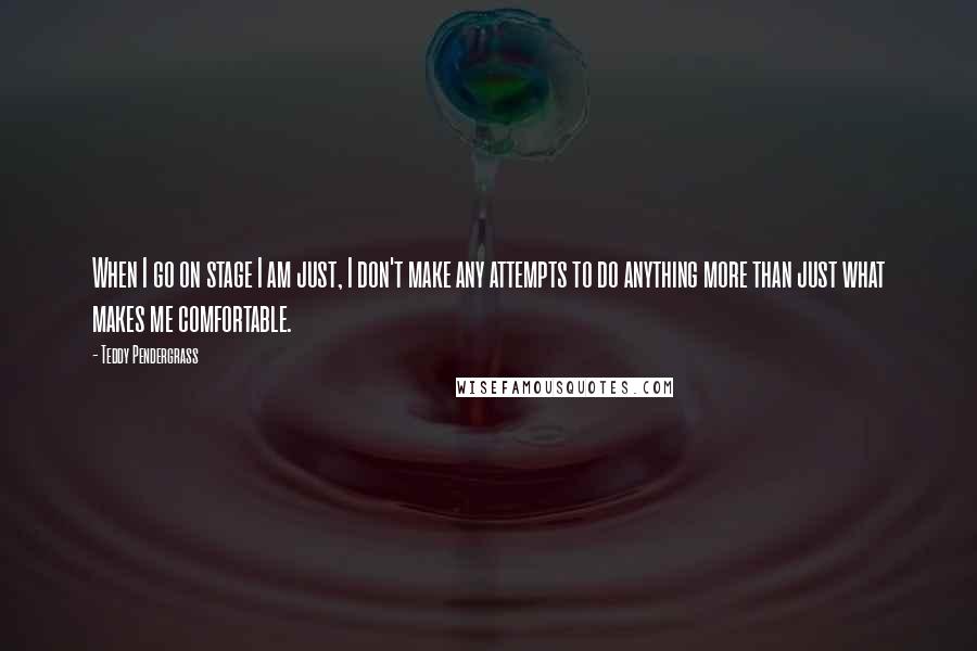 Teddy Pendergrass Quotes: When I go on stage I am just, I don't make any attempts to do anything more than just what makes me comfortable.