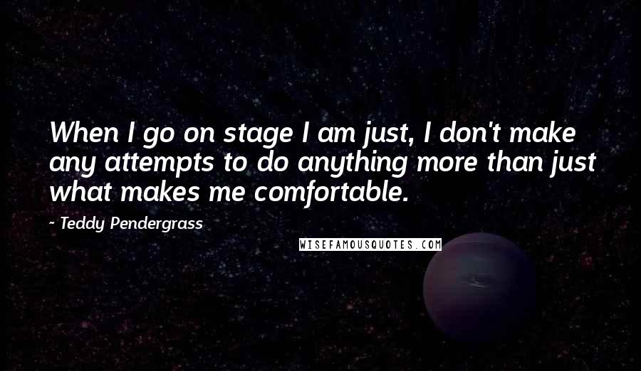 Teddy Pendergrass Quotes: When I go on stage I am just, I don't make any attempts to do anything more than just what makes me comfortable.