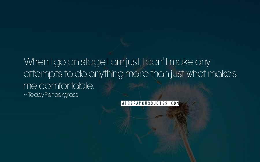 Teddy Pendergrass Quotes: When I go on stage I am just, I don't make any attempts to do anything more than just what makes me comfortable.