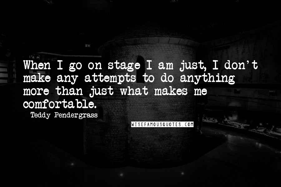 Teddy Pendergrass Quotes: When I go on stage I am just, I don't make any attempts to do anything more than just what makes me comfortable.