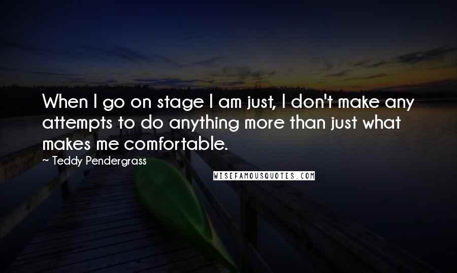 Teddy Pendergrass Quotes: When I go on stage I am just, I don't make any attempts to do anything more than just what makes me comfortable.