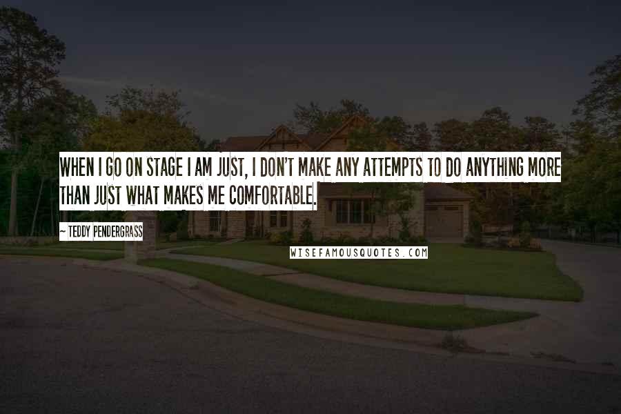 Teddy Pendergrass Quotes: When I go on stage I am just, I don't make any attempts to do anything more than just what makes me comfortable.