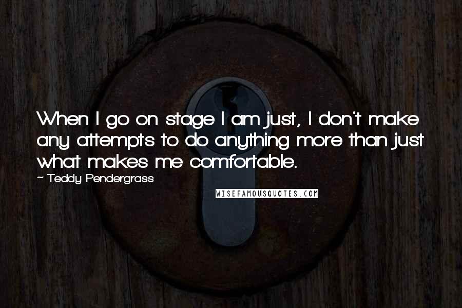 Teddy Pendergrass Quotes: When I go on stage I am just, I don't make any attempts to do anything more than just what makes me comfortable.