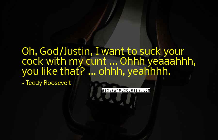 Teddy Roosevelt Quotes: Oh, God/Justin, I want to suck your cock with my cunt ... Ohhh yeaaahhh, you like that? ... ohhh, yeahhhh.