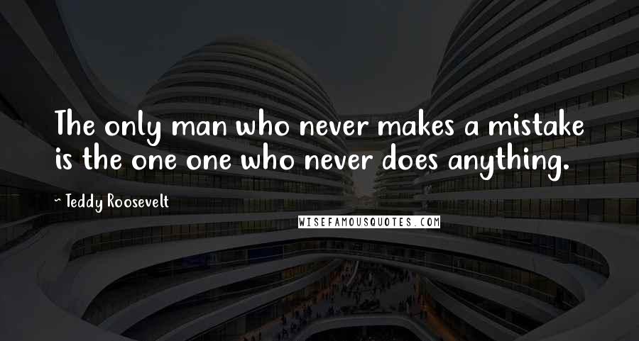 Teddy Roosevelt Quotes: The only man who never makes a mistake is the one one who never does anything.