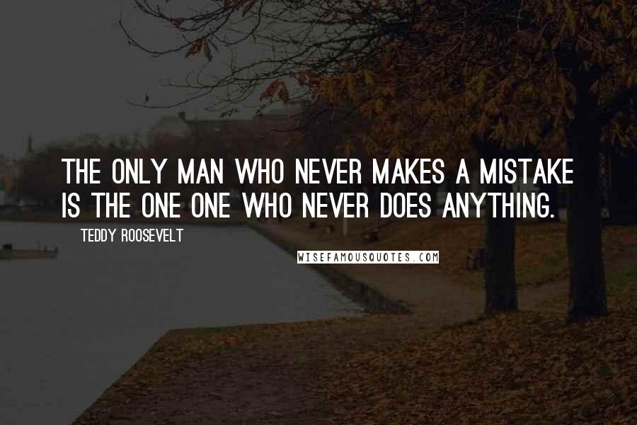 Teddy Roosevelt Quotes: The only man who never makes a mistake is the one one who never does anything.