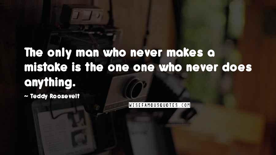 Teddy Roosevelt Quotes: The only man who never makes a mistake is the one one who never does anything.