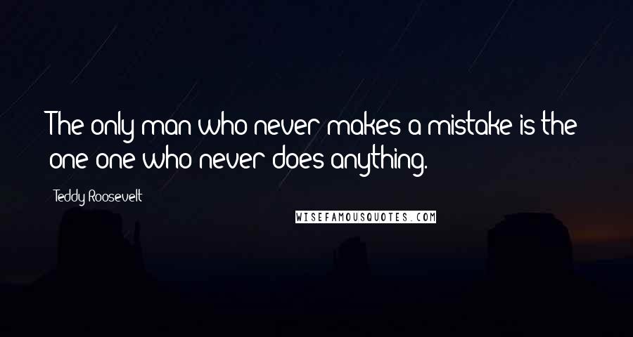 Teddy Roosevelt Quotes: The only man who never makes a mistake is the one one who never does anything.