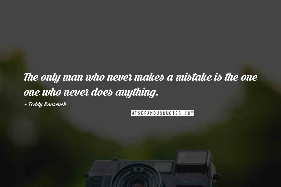 Teddy Roosevelt Quotes: The only man who never makes a mistake is the one one who never does anything.