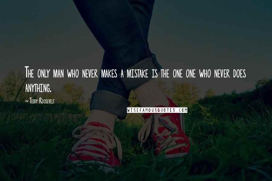 Teddy Roosevelt Quotes: The only man who never makes a mistake is the one one who never does anything.