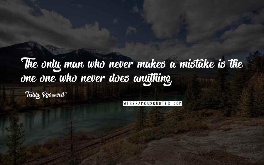 Teddy Roosevelt Quotes: The only man who never makes a mistake is the one one who never does anything.