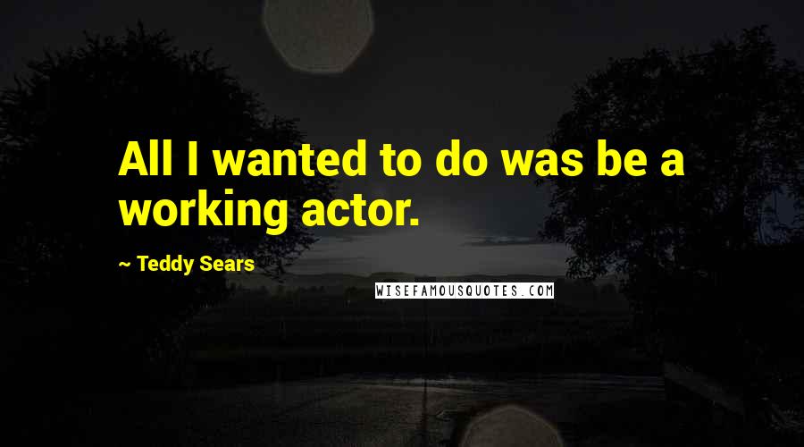 Teddy Sears Quotes: All I wanted to do was be a working actor.