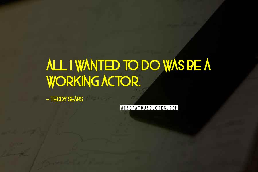 Teddy Sears Quotes: All I wanted to do was be a working actor.