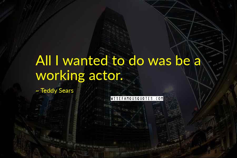 Teddy Sears Quotes: All I wanted to do was be a working actor.