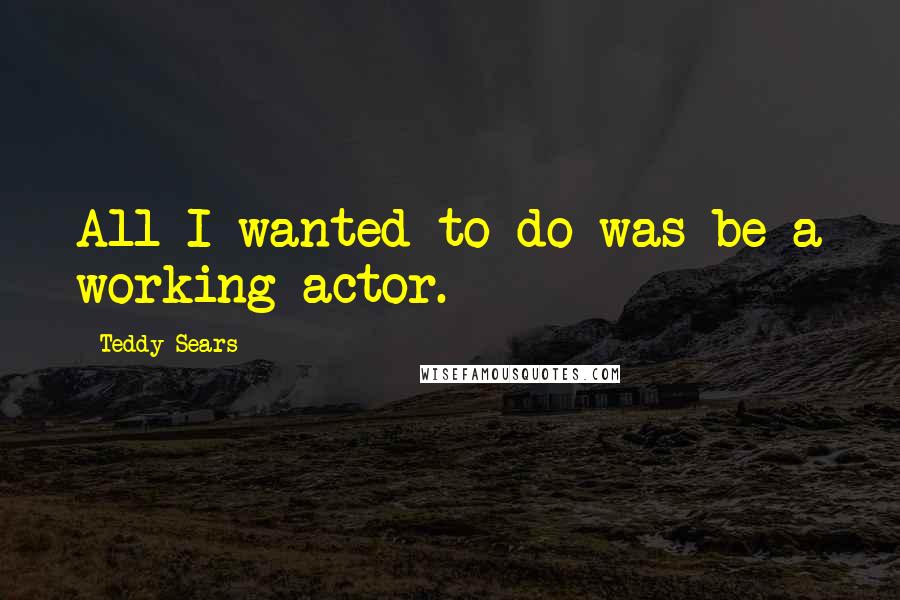 Teddy Sears Quotes: All I wanted to do was be a working actor.