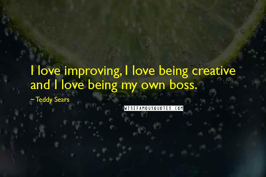 Teddy Sears Quotes: I love improving, I love being creative and I love being my own boss.