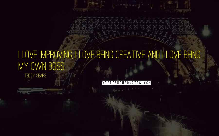 Teddy Sears Quotes: I love improving, I love being creative and I love being my own boss.