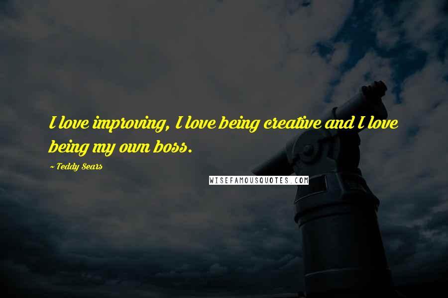 Teddy Sears Quotes: I love improving, I love being creative and I love being my own boss.