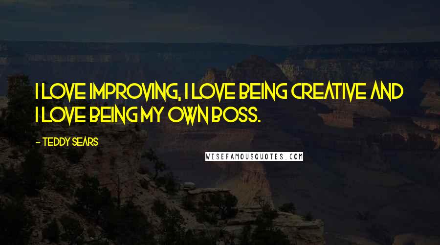 Teddy Sears Quotes: I love improving, I love being creative and I love being my own boss.