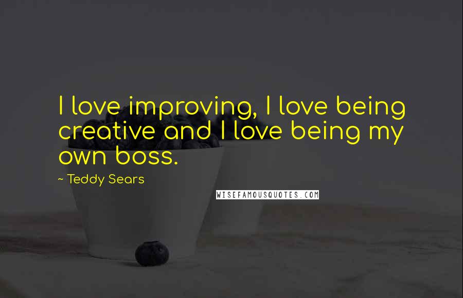 Teddy Sears Quotes: I love improving, I love being creative and I love being my own boss.