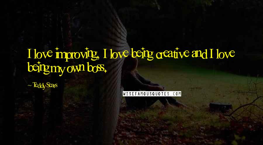 Teddy Sears Quotes: I love improving, I love being creative and I love being my own boss.
