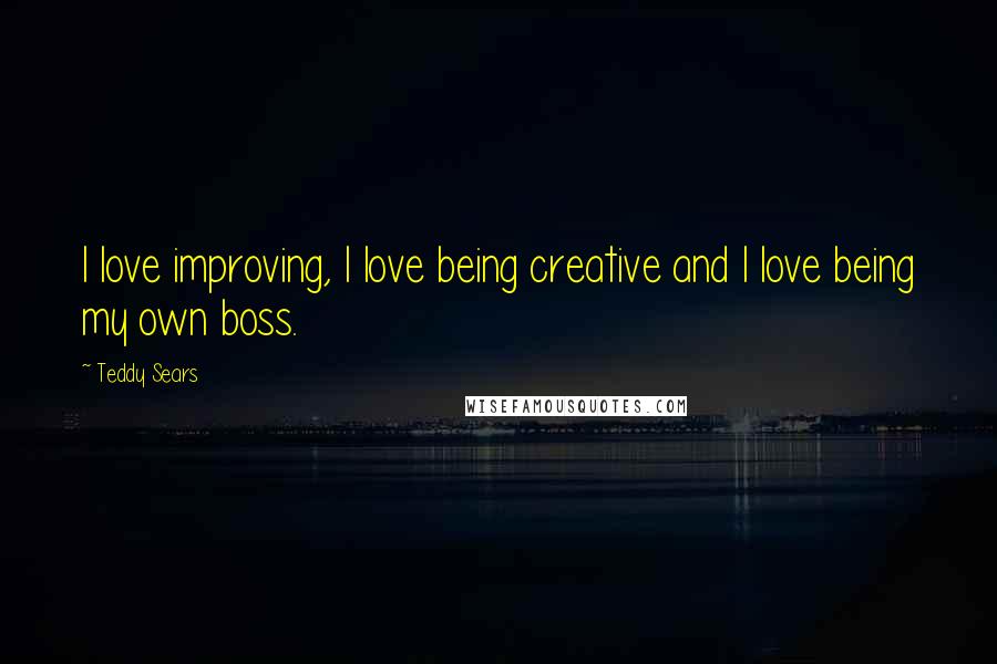 Teddy Sears Quotes: I love improving, I love being creative and I love being my own boss.