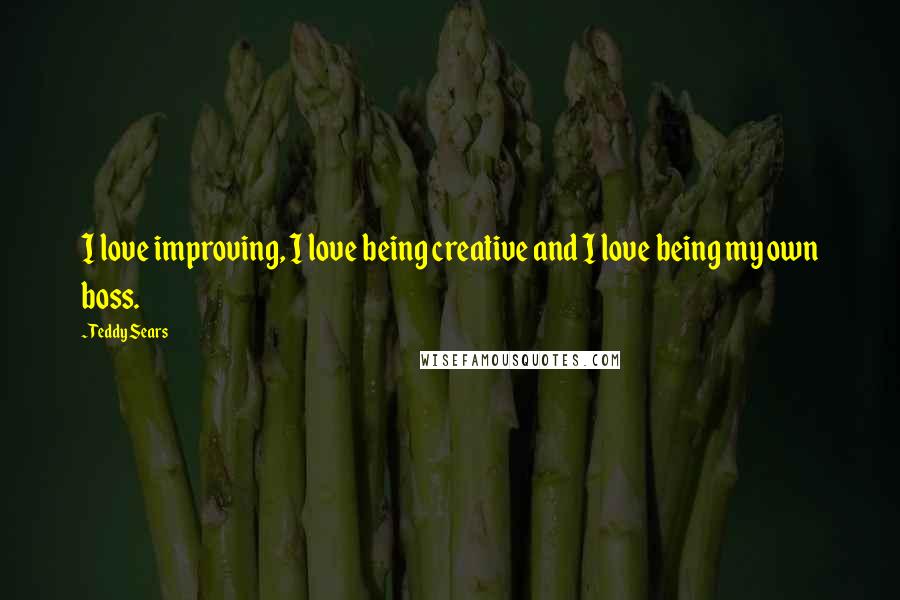 Teddy Sears Quotes: I love improving, I love being creative and I love being my own boss.