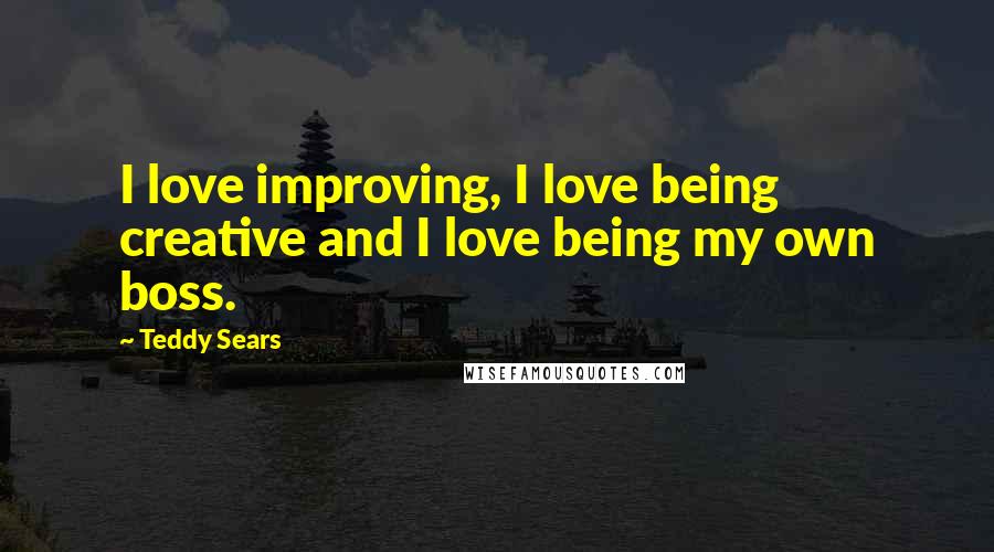Teddy Sears Quotes: I love improving, I love being creative and I love being my own boss.