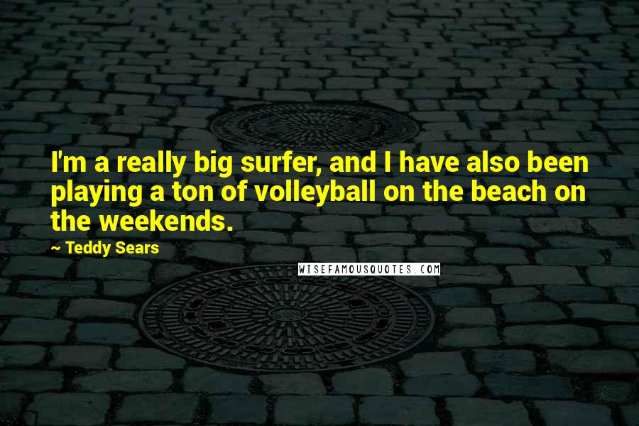 Teddy Sears Quotes: I'm a really big surfer, and I have also been playing a ton of volleyball on the beach on the weekends.