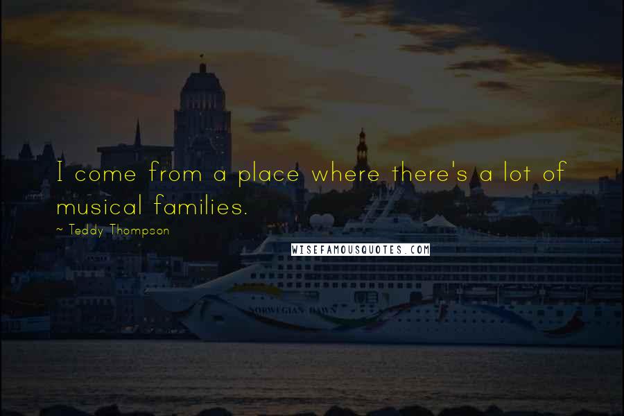 Teddy Thompson Quotes: I come from a place where there's a lot of musical families.