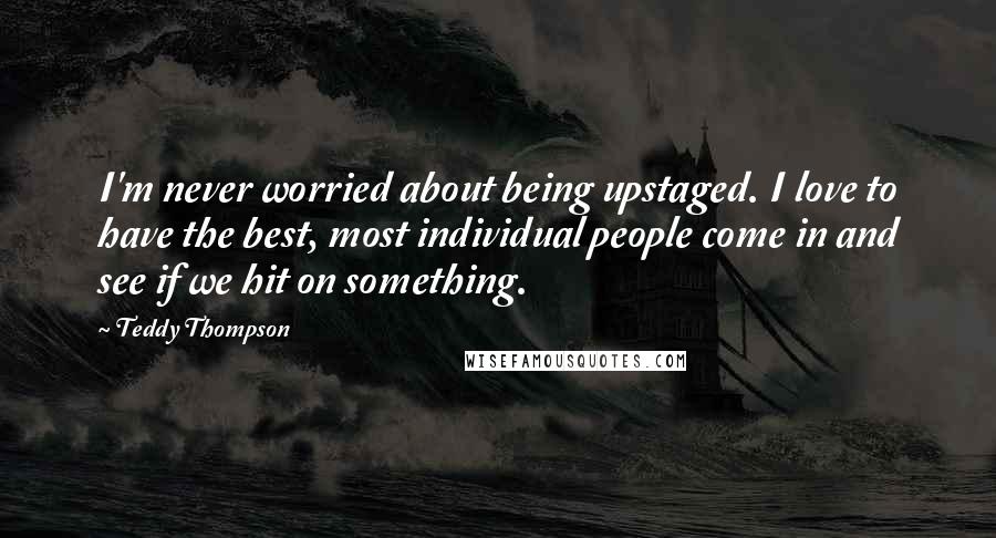 Teddy Thompson Quotes: I'm never worried about being upstaged. I love to have the best, most individual people come in and see if we hit on something.