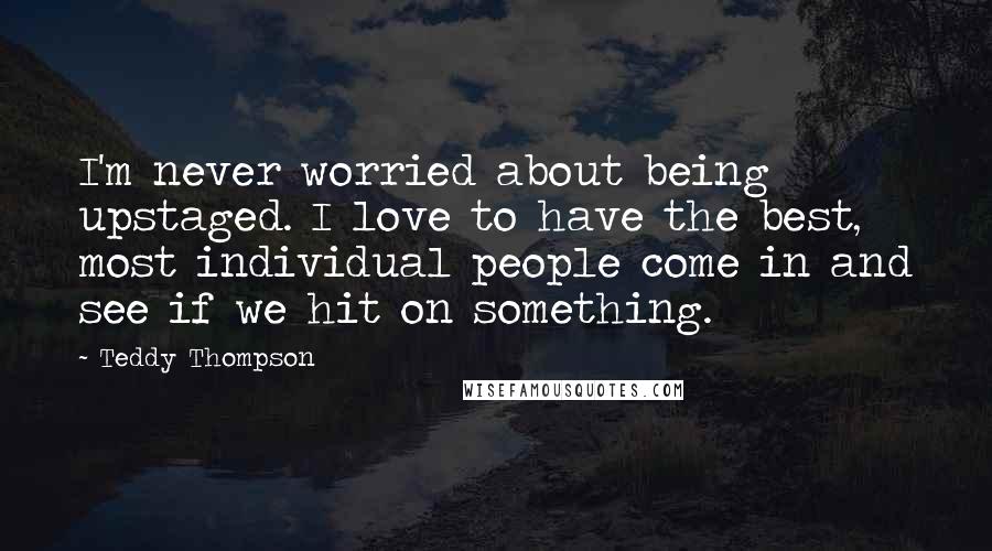 Teddy Thompson Quotes: I'm never worried about being upstaged. I love to have the best, most individual people come in and see if we hit on something.