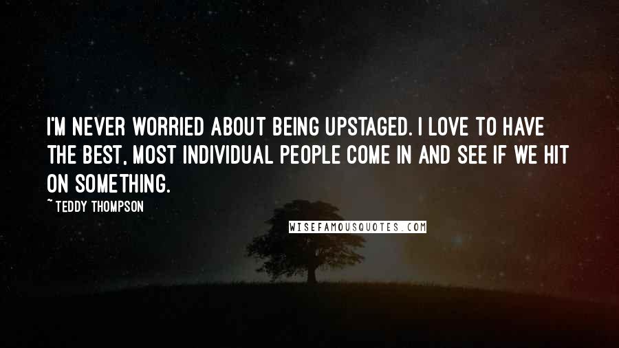 Teddy Thompson Quotes: I'm never worried about being upstaged. I love to have the best, most individual people come in and see if we hit on something.