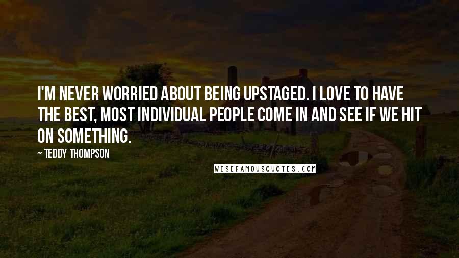 Teddy Thompson Quotes: I'm never worried about being upstaged. I love to have the best, most individual people come in and see if we hit on something.