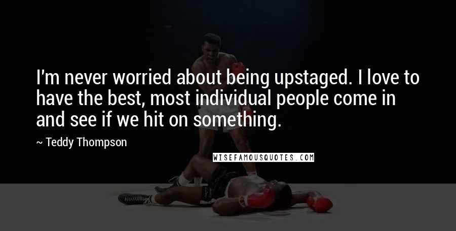 Teddy Thompson Quotes: I'm never worried about being upstaged. I love to have the best, most individual people come in and see if we hit on something.