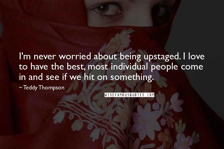 Teddy Thompson Quotes: I'm never worried about being upstaged. I love to have the best, most individual people come in and see if we hit on something.