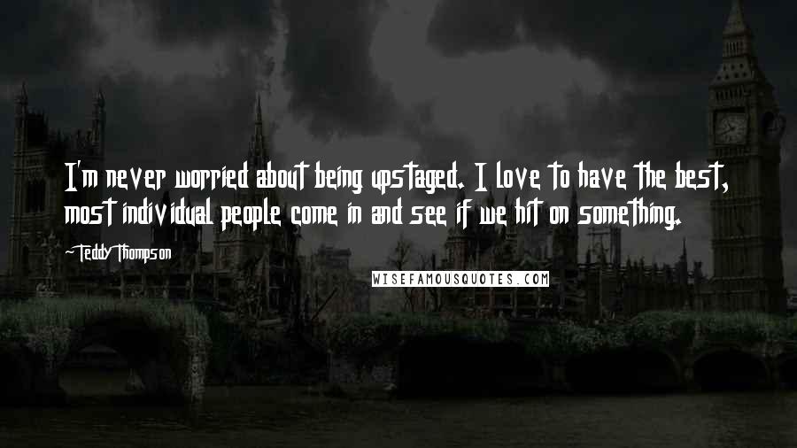 Teddy Thompson Quotes: I'm never worried about being upstaged. I love to have the best, most individual people come in and see if we hit on something.