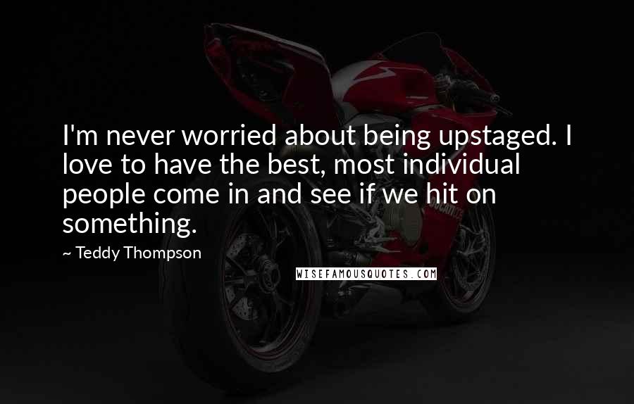 Teddy Thompson Quotes: I'm never worried about being upstaged. I love to have the best, most individual people come in and see if we hit on something.