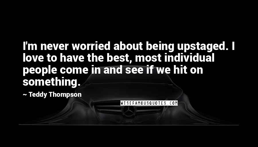 Teddy Thompson Quotes: I'm never worried about being upstaged. I love to have the best, most individual people come in and see if we hit on something.