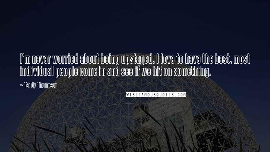 Teddy Thompson Quotes: I'm never worried about being upstaged. I love to have the best, most individual people come in and see if we hit on something.