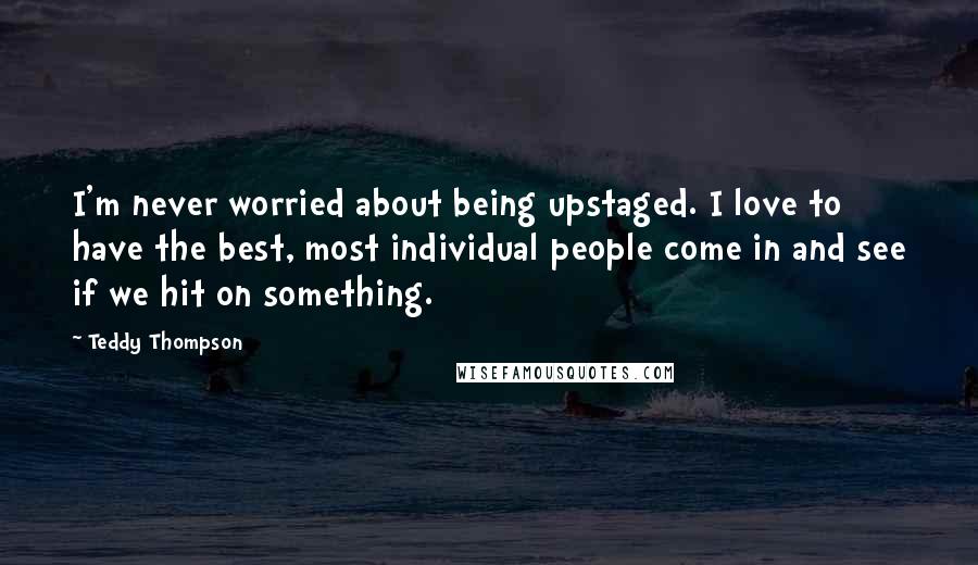 Teddy Thompson Quotes: I'm never worried about being upstaged. I love to have the best, most individual people come in and see if we hit on something.