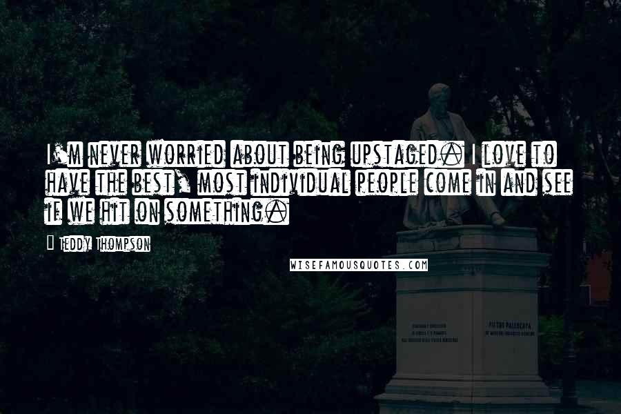 Teddy Thompson Quotes: I'm never worried about being upstaged. I love to have the best, most individual people come in and see if we hit on something.