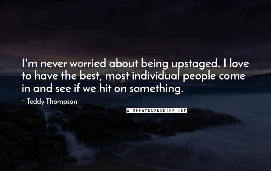 Teddy Thompson Quotes: I'm never worried about being upstaged. I love to have the best, most individual people come in and see if we hit on something.