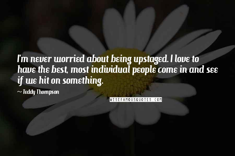 Teddy Thompson Quotes: I'm never worried about being upstaged. I love to have the best, most individual people come in and see if we hit on something.